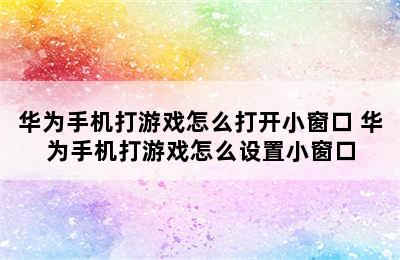 华为手机打游戏怎么打开小窗口 华为手机打游戏怎么设置小窗口